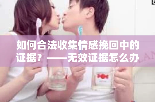 如何合法收集情感挽回中的证据？——无效证据怎么办？