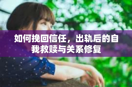 如何挽回信任，出轨后的自我救赎与关系修复