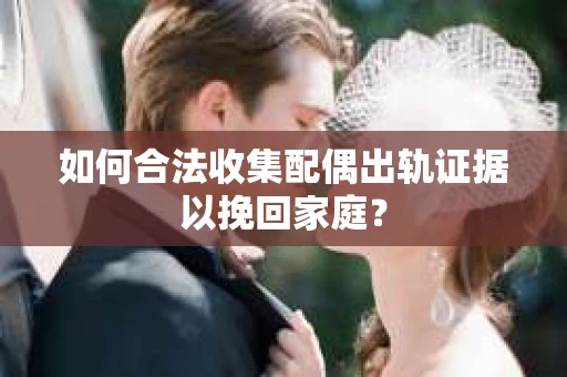 如何合法收集配偶出轨证据以挽回家庭？
