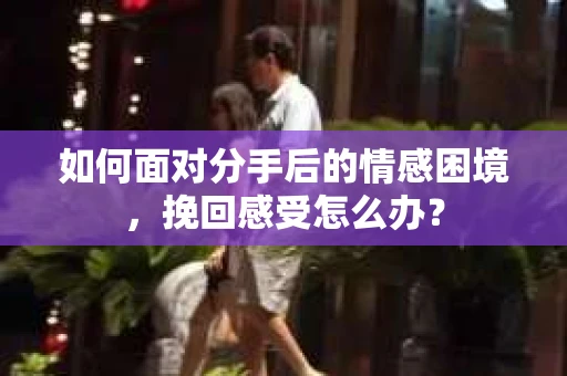 如何面对分手后的情感困境，挽回感受怎么办？