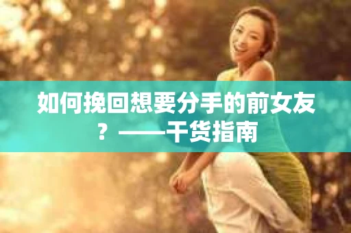 如何挽回想要分手的前女友？——干货指南