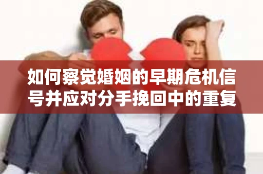 如何察觉婚姻的早期危机信号并应对分手挽回中的重复错误? 如何察觉婚姻的早期危机信号并应对分手挽回中的重复错误?