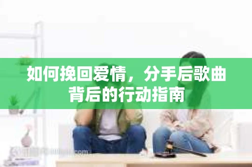 如何挽回爱情，分手后歌曲背后的行动指南