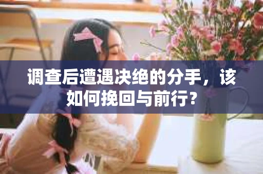 调查后遭遇决绝的分手，该如何挽回与前行？
