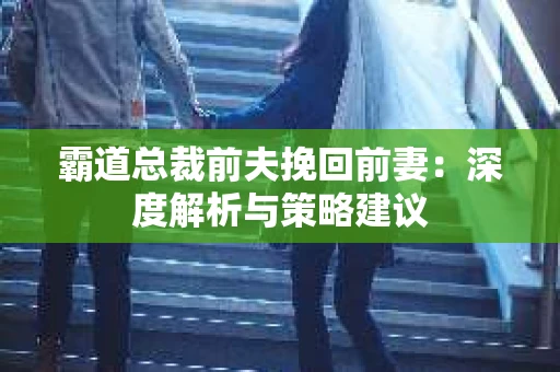 霸道总裁前夫挽回前妻：深度解析与策略建议