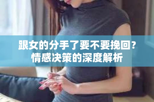 跟女的分手了要不要挽回？情感决策的深度解析