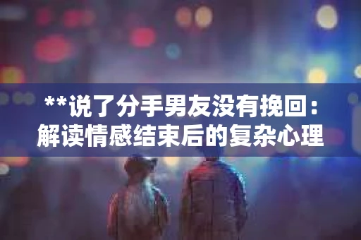 **说了分手男友没有挽回：解读情感结束后的复杂心理与现实**