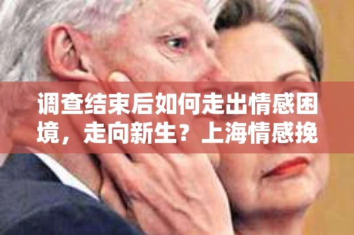 调查结束后如何走出情感困境,走向新生?上海情感挽回婚姻公司给出的专业建议 调查结束后如何走出情感困境,走向新生?上海情感挽回婚姻公司给出的专业建议