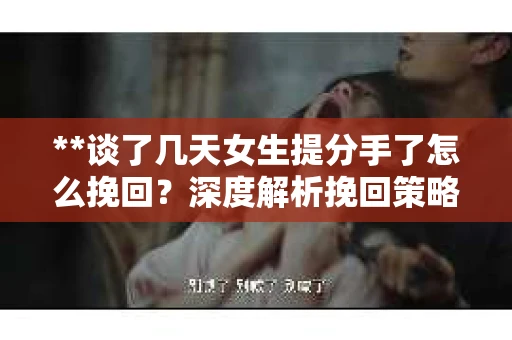 **谈了几天女生提分手了怎么挽回?深度解析挽回策略** **谈了几天女生提分手了怎么挽回?深度解析挽回策略**
