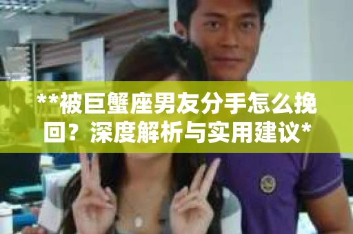 **被巨蟹座男友分手怎么挽回？深度解析与实用建议**