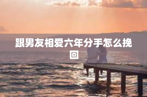 跟男友相爱六年分手怎么挽回