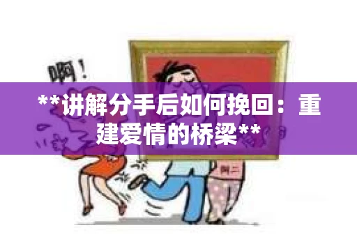 **讲解分手后如何挽回：重建爱情的桥梁**