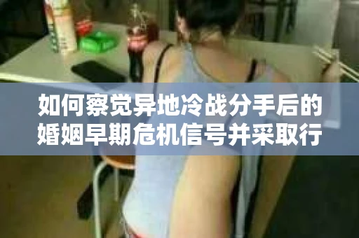 如何察觉异地冷战分手后的婚姻早期危机信号并采取行动? 如何察觉异地冷战分手后的婚姻早期危机信号并采取行动?