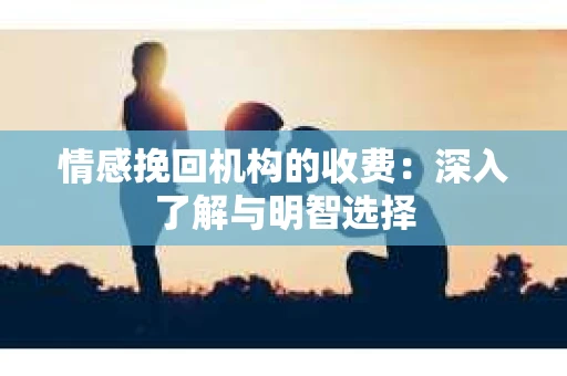 情感挽回机构的收费：深入了解与明智选择