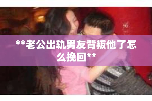 **老公出轨男友背叛他了怎么挽回**