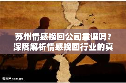 苏州情感挽回公司靠谱吗？深度解析情感挽回行业的真实面貌