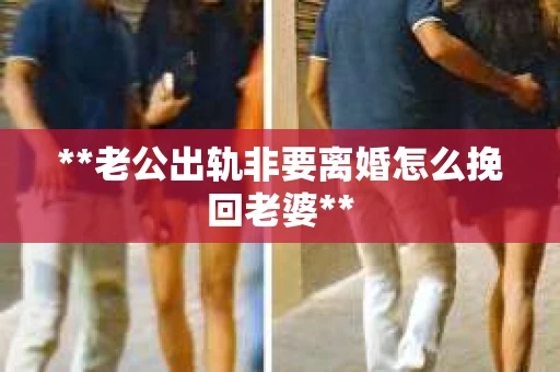 **老公出轨非要离婚怎么挽回老婆**