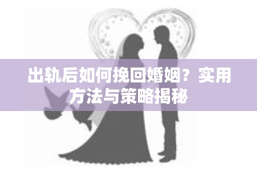 出轨后如何挽回婚姻？实用方法与策略揭秘