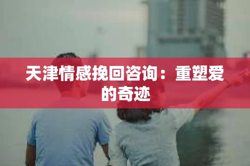 天津情感挽回咨询：重塑爱的奇迹