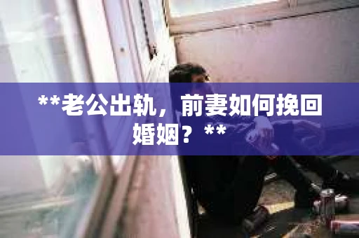 **老公出轨，前妻如何挽回婚姻？**