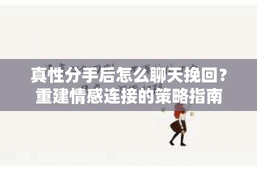 真性分手后怎么聊天挽回？重建情感连接的策略指南
