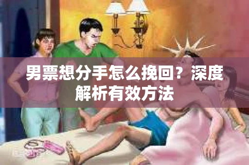男票想分手怎么挽回？深度解析有效方法