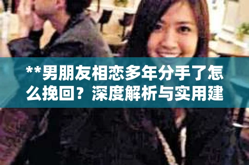 **男朋友相恋多年分手了怎么挽回？深度解析与实用建议**