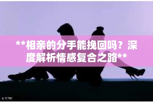 **相亲的分手能挽回吗？深度解析情感复合之路**
