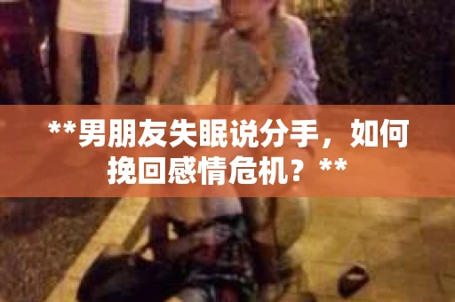 **男朋友失眠说分手，如何挽回感情危机？**