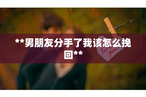 **男朋友分手了我该怎么挽回**
