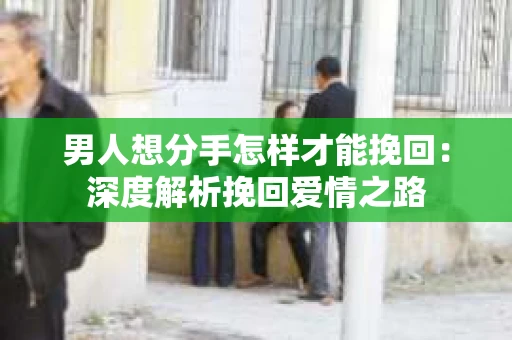 男人想分手怎样才能挽回：深度解析挽回爱情之路