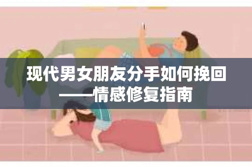现代男女朋友分手如何挽回——情感修复指南