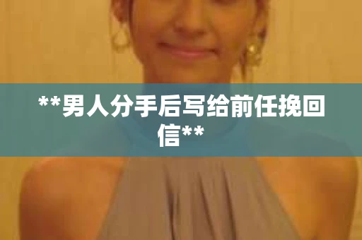 **男人分手后写给前任挽回信**