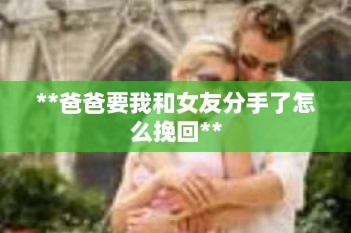 **爸爸要我和女友分手了怎么挽回**