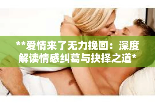 **爱情来了无力挽回：深度解读情感纠葛与抉择之道**