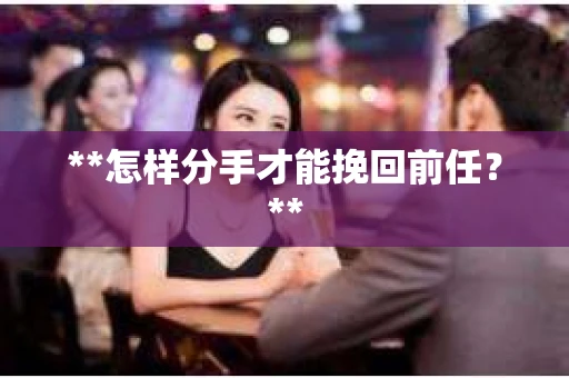 **怎样分手才能挽回前任？**