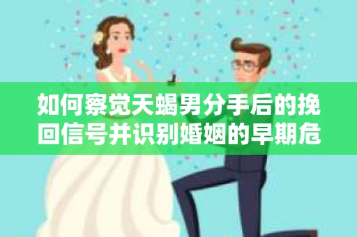 如何察觉天蝎男分手后的挽回信号并识别婚姻的早期危机?怎么办? 如何察觉天蝎男分手后的挽回信号并识别婚姻的早期危机?怎么办?