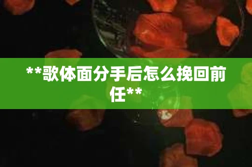 **歌体面分手后怎么挽回前任**