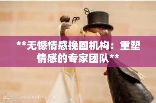 **无憾情感挽回机构：重塑情感的专家团队**