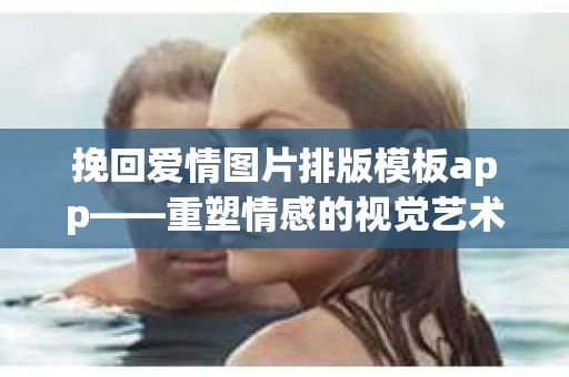 挽回爱情图片排版模板app——重塑情感的视觉艺术