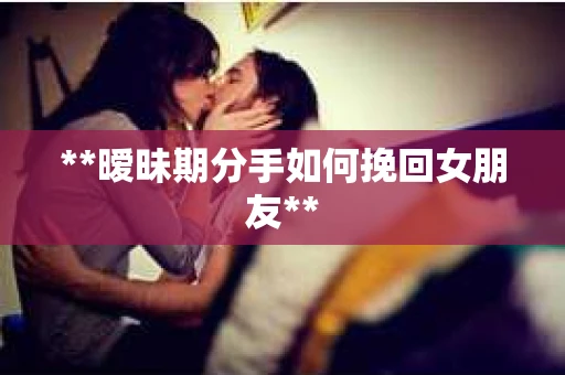 **暧昧期分手如何挽回女朋友**