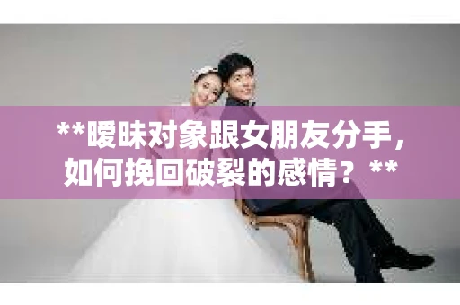 **暧昧对象跟女朋友分手，如何挽回破裂的感情？**