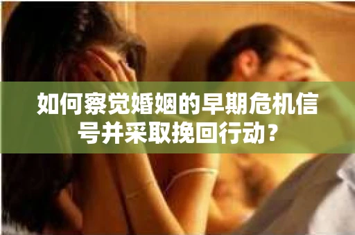 如何察觉婚姻的早期危机信号并采取挽回行动？