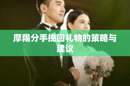 摩羯分手挽回礼物的策略与建议