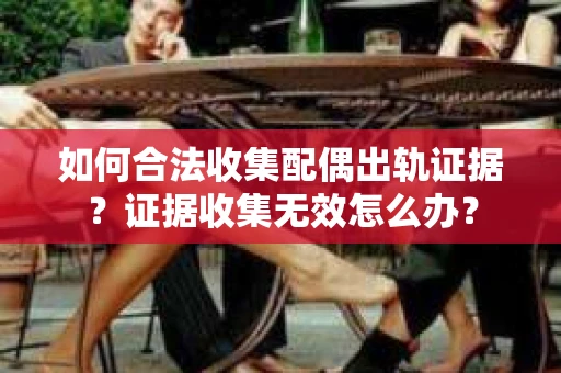 如何合法收集配偶出轨证据？证据收集无效怎么办？