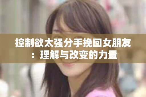 控制欲太强分手挽回女朋友：理解与改变的力量