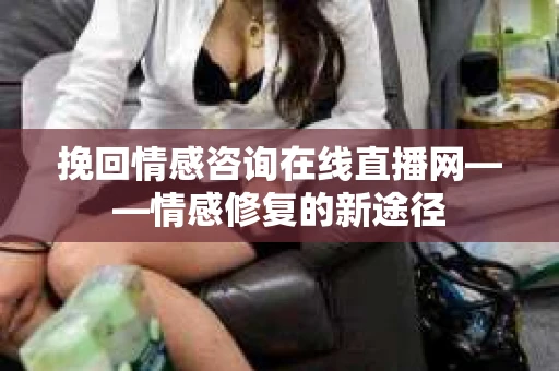 挽回情感咨询在线直播网——情感修复的新途径