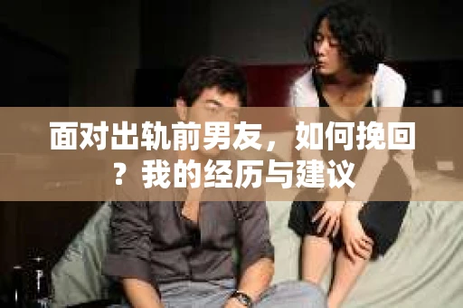 面对出轨前男友，如何挽回？我的经历与建议