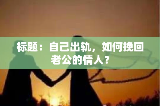标题：自己出轨，如何挽回老公的情人？