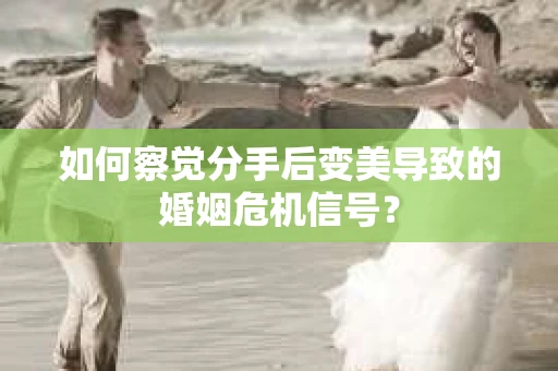 如何察觉分手后变美导致的婚姻危机信号？